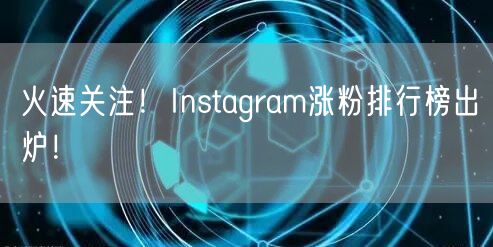 火速关注！Instagram涨粉排行榜出