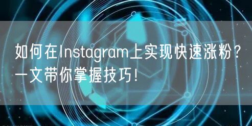 如何在Instagram上实现快速涨粉？一文带你掌握技巧！