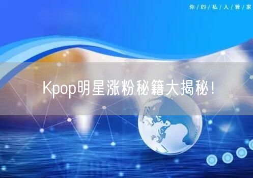 Kpop明星涨粉秘籍大揭秘!