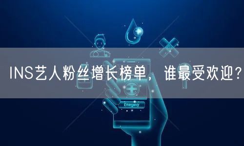 INS艺人粉丝增长榜单，谁最受欢迎？