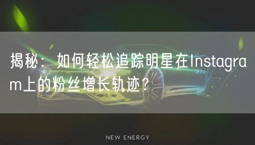 揭秘：如何轻松追踪明星在Instagram上的粉丝增长轨迹？