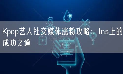 Kpop艺人社交媒体涨粉攻略：Ins上的成功之道