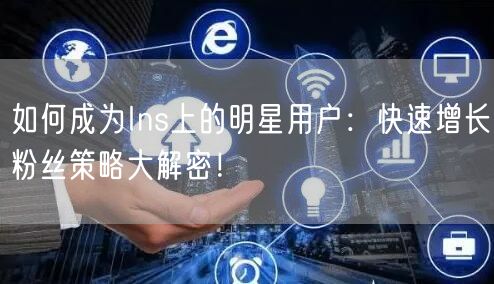 如何成为Ins上的明星用户：快速增长粉丝策略大解密！