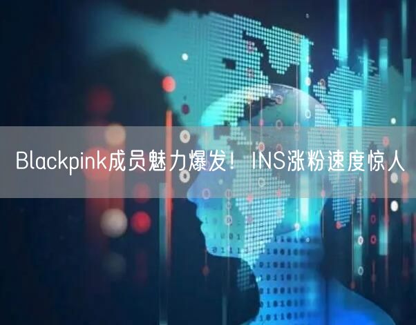 Blackpink成员魅力爆发！INS涨粉速度惊人