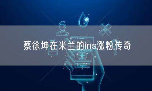 蔡徐坤在米兰的ins涨粉传奇