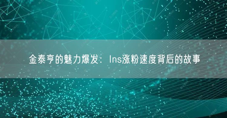 金泰亨的魅力爆发：Ins涨粉速度背后的故事