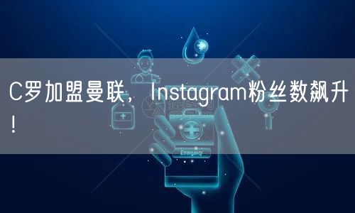 C罗加盟曼联，Instagram粉丝数飙升！