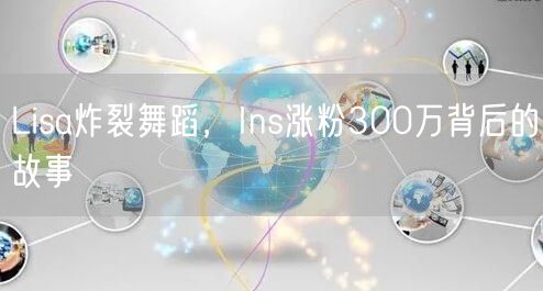 Lisa炸裂舞蹈，Ins涨粉300万背后的故事