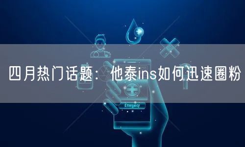 四月热门话题：他泰ins如何迅速圈粉