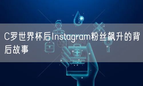 C罗世界杯后Instagram粉丝飙升的背后故事