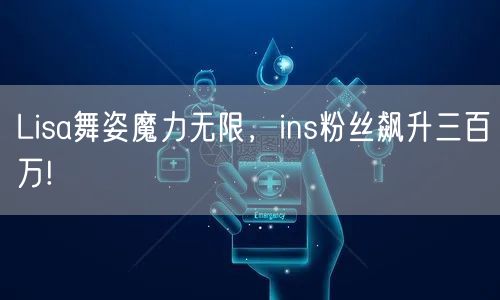 Lisa舞姿魔力无限，ins粉丝飙升三百万!