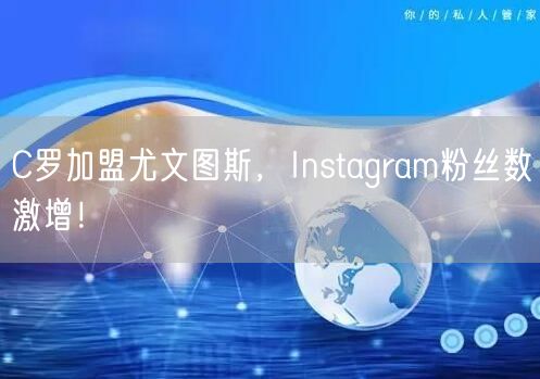C罗加盟尤文图斯，Instagram粉丝数激增！