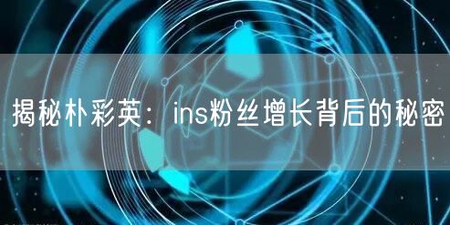 揭秘朴彩英：ins粉丝增长背后的秘密