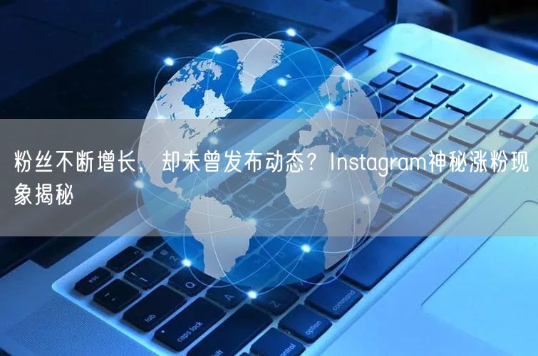 粉丝不断增长，却未曾发布动态？Instagram神秘涨粉现象揭秘