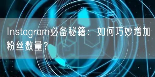 Instagram必备秘籍：如何巧妙增加粉丝数量？