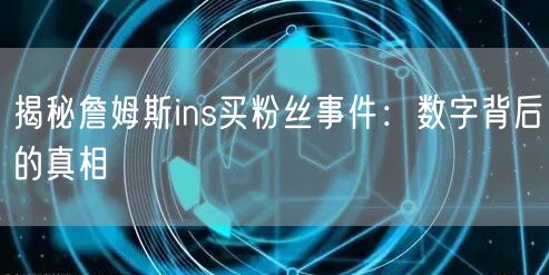 揭秘詹姆斯ins买粉丝事件：数字背后的真相