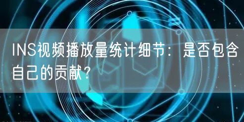 INS视频播放量统计细节：是否包含自己的贡献？