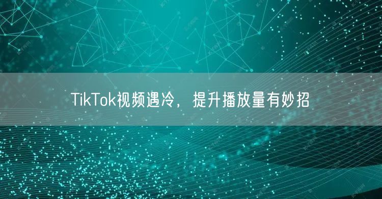 TikTok视频遇冷，提升播放量有妙招