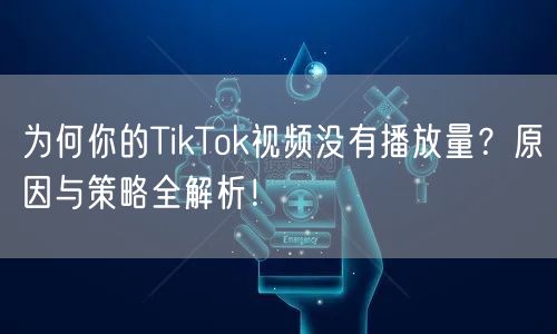 为何你的TikTok视频没有播放量？原因与策略全解析！