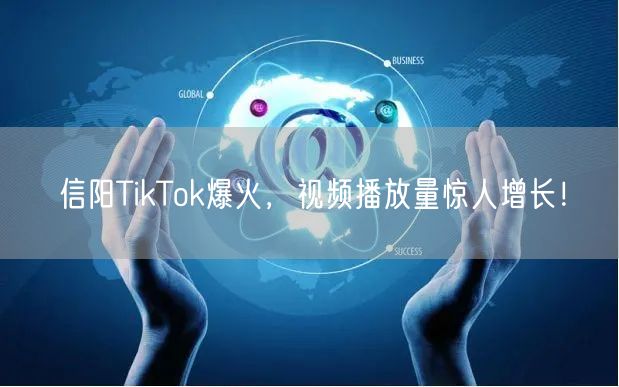 信阳TikTok爆火，视频播放量惊人增长！