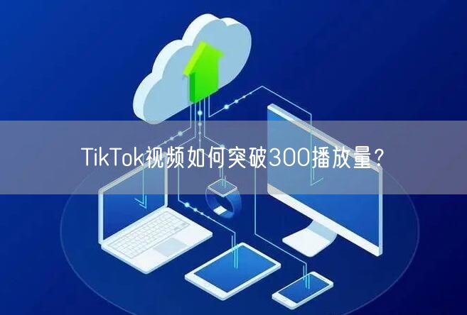 TikTok视频如何突破300播放量？