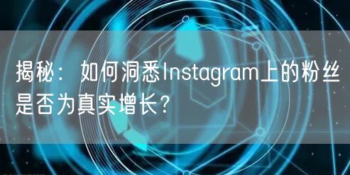 揭秘：如何洞悉Instagram上的粉丝是否为真实增长？