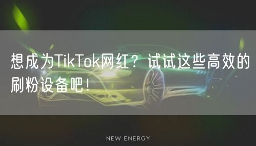 想成为TikTok网红？试试这些高效的刷粉设备吧！