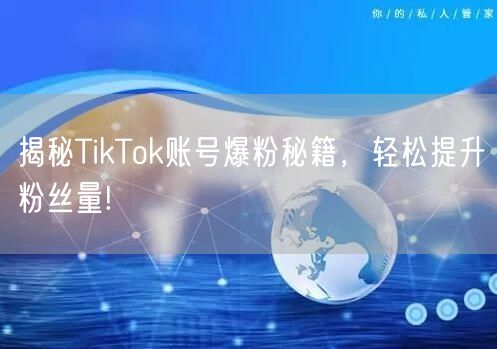 揭秘TikTok账号爆粉秘籍，轻松提升粉丝量!