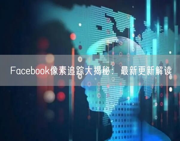 Facebook像素追踪大揭秘：最新更新解读