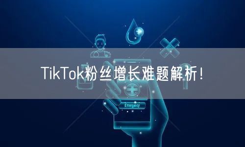 TikTok粉丝增长难题解析！