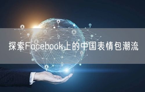 探索Facebook上的中国表情包潮流