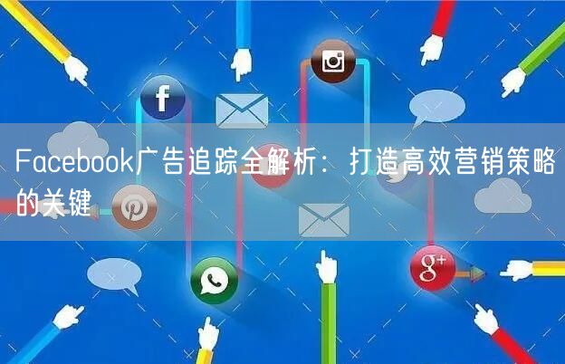 Facebook广告追踪全解析：打造高效营销策略的关键