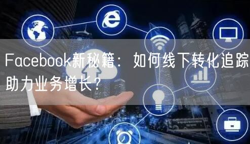 Facebook新秘籍：如何线下转化追踪