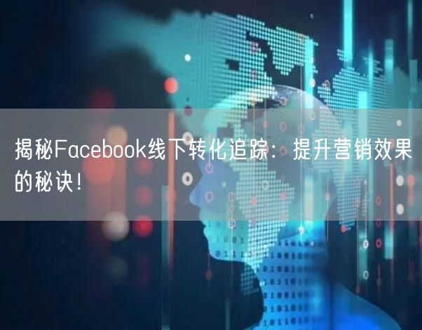 揭秘Facebook线下转化追踪：提升营