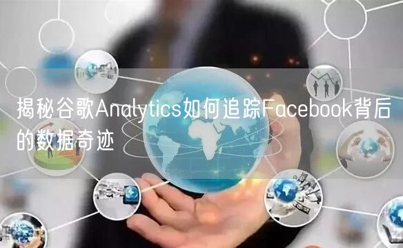 揭秘谷歌Analytics如何追踪Facebook背后的数据奇迹