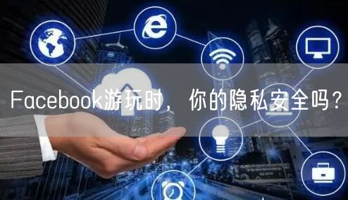 Facebook游玩时，你的隐私安全吗？