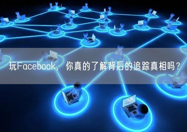 玩Facebook，你真的了解背后的追踪真相吗？