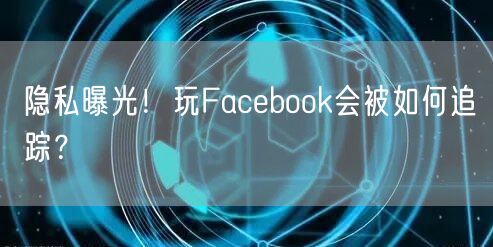 隐私曝光！玩Facebook会被如何追踪？