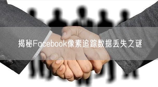揭秘Facebook像素追踪数据丢失之谜