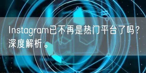 Instagram已不再是热门平台了吗？深度解析。