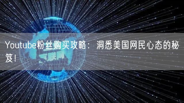 Youtube粉丝购买攻略：洞悉美国网民心态的秘笈！