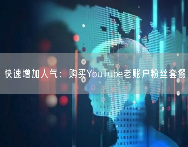 快速增加人气：购买YouTube老账户粉丝套餐