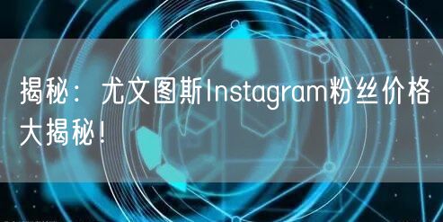 揭秘：尤文图斯Instagram粉丝价格大揭秘！