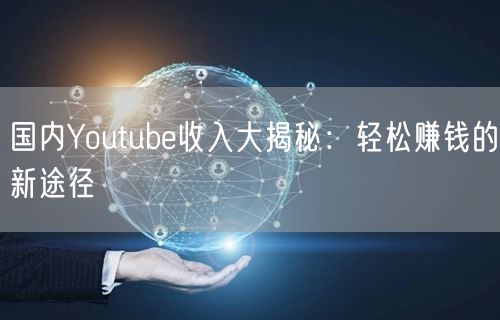 国内Youtube收入大揭秘：轻松赚钱的新途径