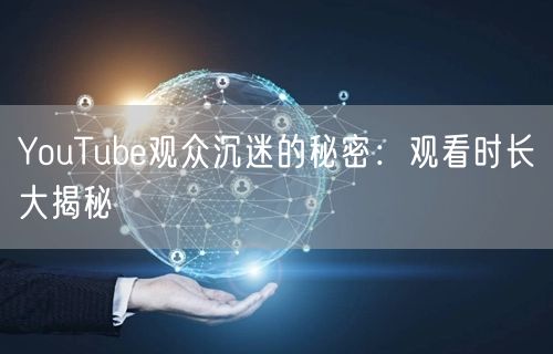 YouTube观众沉迷的秘密：观看时长大揭秘