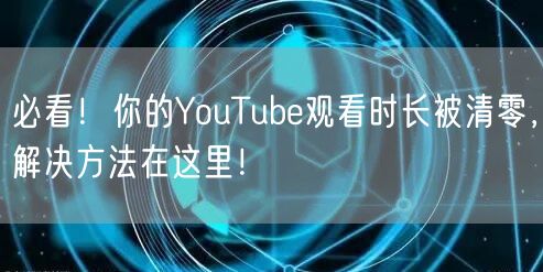 必看！你的YouTube观看时长被清零，解决方法在这里！