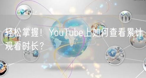 轻松掌握！YouTube上如何查看累计观看时长？