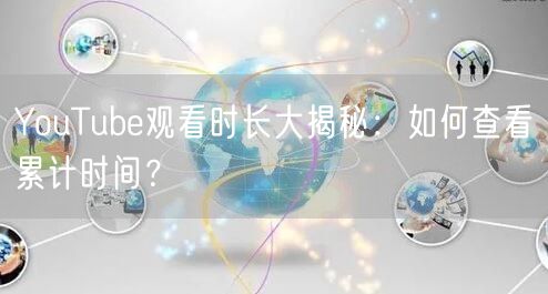 YouTube观看时长大揭秘：如何查看累计时间？