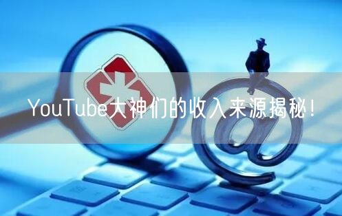 YouTube大神们的收入来源揭秘！