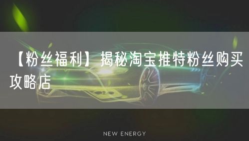 【粉丝福利】揭秘淘宝推特粉丝购买攻略店